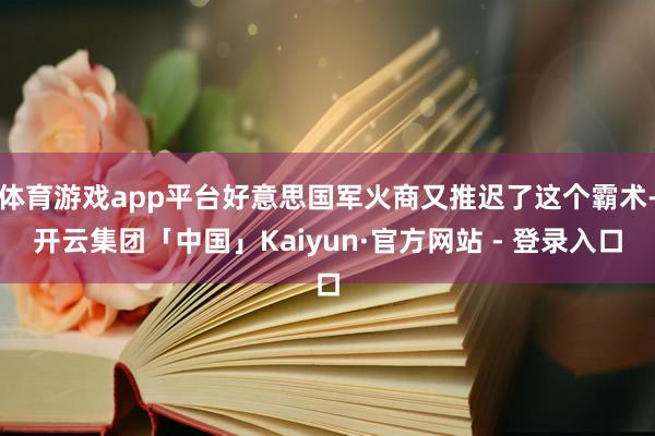 体育游戏app平台好意思国军火商又推迟了这个霸术-开云集团「中国」Kaiyun·官方网站 - 登录入口