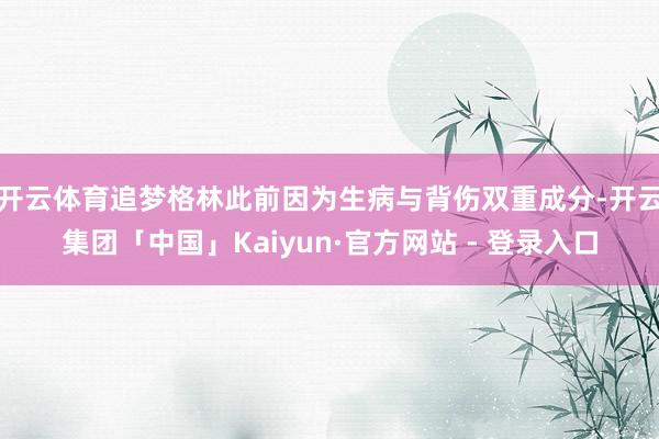 开云体育追梦格林此前因为生病与背伤双重成分-开云集团「中国」Kaiyun·官方网站 - 登录入口