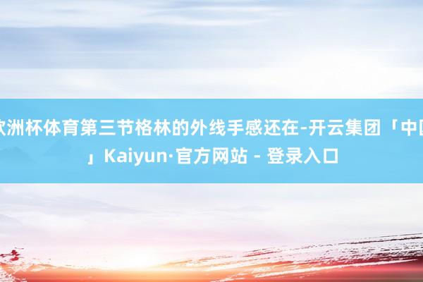 欧洲杯体育第三节格林的外线手感还在-开云集团「中国」Kaiyun·官方网站 - 登录入口