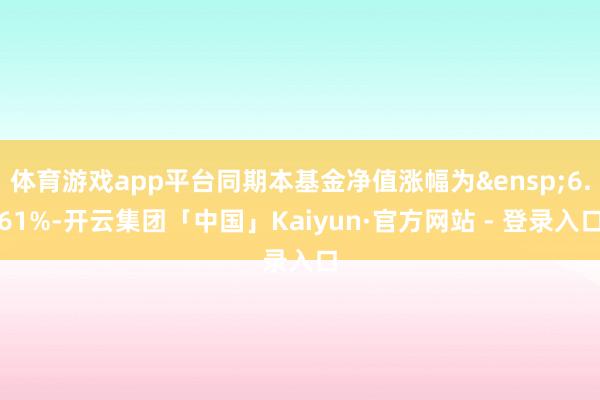 体育游戏app平台同期本基金净值涨幅为&ensp;6.61%-开云集团「中国」Kaiyun·官方网站 - 登录入口