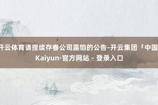 开云体育请捏续存眷公司露馅的公告-开云集团「中国」Kaiyun·官方网站 - 登录入口