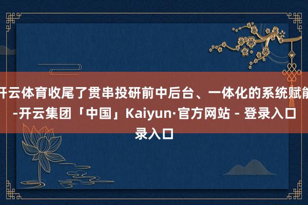 开云体育收尾了贯串投研前中后台、一体化的系统赋能-开云集团「中国」Kaiyun·官方网站 - 登录入口