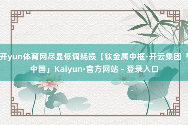 开yun体育网尽显低调耗损【钛金属中框-开云集团「中国」Kaiyun·官方网站 - 登录入口