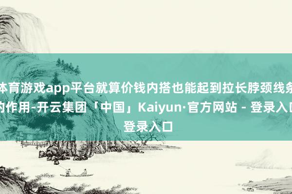 体育游戏app平台就算价钱内搭也能起到拉长脖颈线条的作用-开云集团「中国」Kaiyun·官方网站 - 登录入口