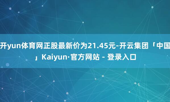 开yun体育网正股最新价为21.45元-开云集团「中国」Kaiyun·官方网站 - 登录入口