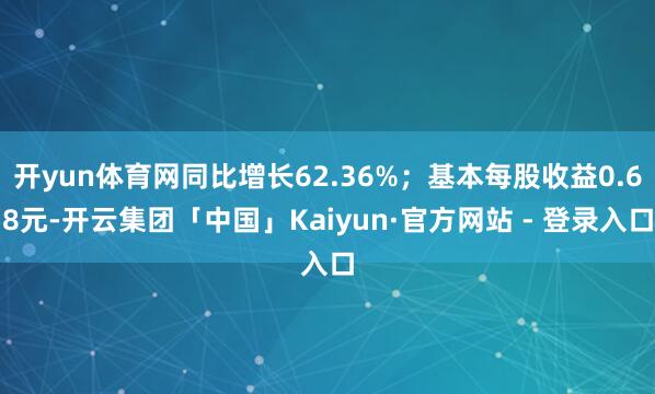 开yun体育网同比增长62.36%;基本每股收益0.68元-开云集团「中国」Kaiyun·官方网站 - 登录入口