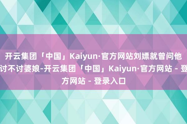 开云集团「中国」Kaiyun·官方网站刘嫖就曾问他长大后讨不讨婆娘-开云集团「中国」Kaiyun·官方网站 - 登录入口