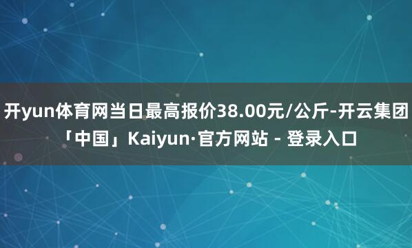 开yun体育网当日最高报价38.00元/公斤-开云集团「中国」Kaiyun·官方网站 - 登录入口