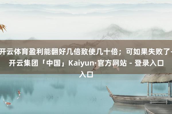 开云体育盈利能翻好几倍致使几十倍；可如果失败了-开云集团「中国」Kaiyun·官方网站 - 登录入口