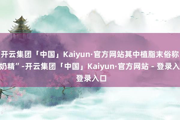 开云集团「中国」Kaiyun·官方网站其中植脂末俗称“奶精”-开云集团「中国」Kaiyun·官方网站 - 登录入口