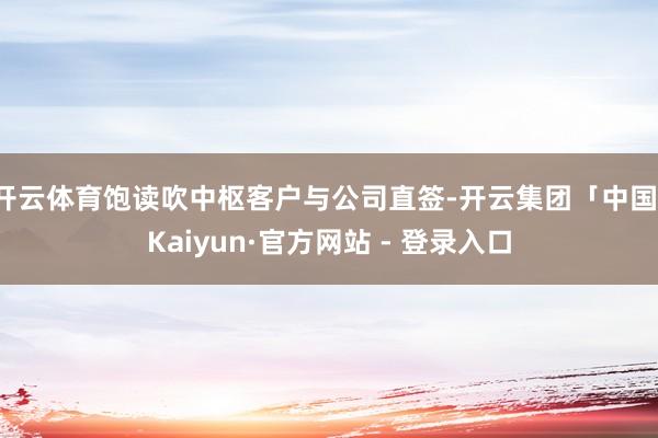 开云体育饱读吹中枢客户与公司直签-开云集团「中国」Kaiyun·官方网站 - 登录入口