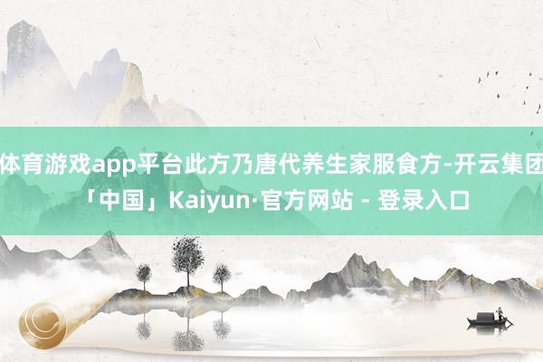 体育游戏app平台此方乃唐代养生家服食方-开云集团「中国」Kaiyun·官方网站 - 登录入口