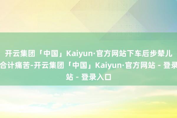 开云集团「中国」Kaiyun·官方网站下车后步辇儿王人合计痛苦-开云集团「中国」Kaiyun·官方网站 - 登录入口