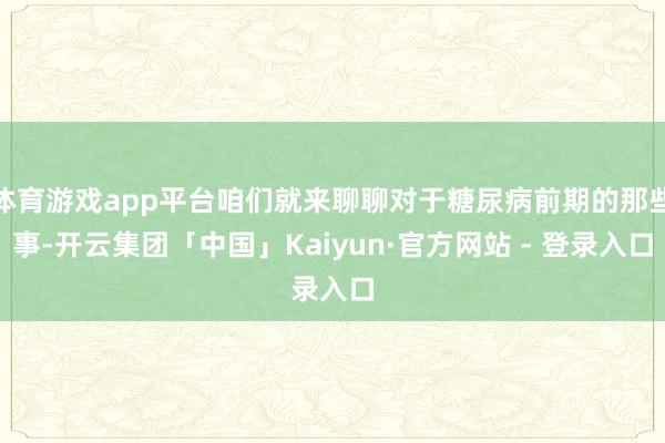 体育游戏app平台咱们就来聊聊对于糖尿病前期的那些事-开云集团「中国」Kaiyun·官方网站 - 登录入口