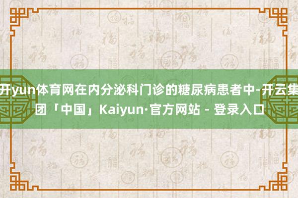 开yun体育网在内分泌科门诊的糖尿病患者中-开云集团「中国」Kaiyun·官方网站 - 登录入口