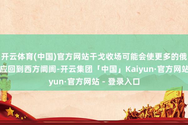 开云体育(中国)官方网站干戈收场可能会使更多的俄罗斯能源供应回到西方阛阓-开云集团「中国」Kaiyun·官方网站 - 登录入口