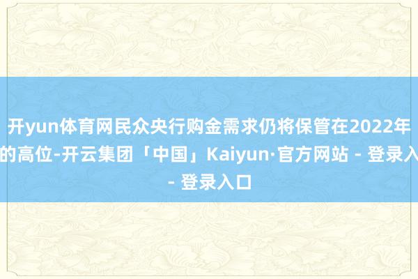 开yun体育网民众央行购金需求仍将保管在2022年前的高位-开云集团「中国」Kaiyun·官方网站 - 登录入口