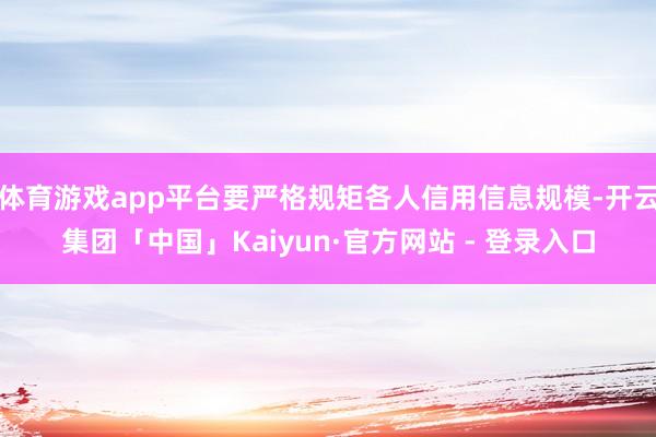 体育游戏app平台要严格规矩各人信用信息规模-开云集团「中国」Kaiyun·官方网站 - 登录入口