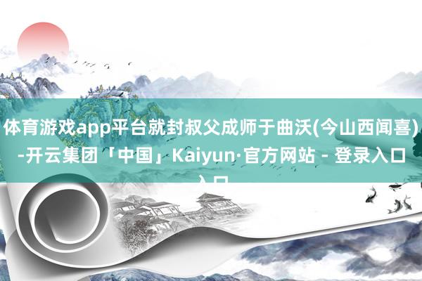 体育游戏app平台就封叔父成师于曲沃(今山西闻喜)-开云集团「中国」Kaiyun·官方网站 - 登录入口