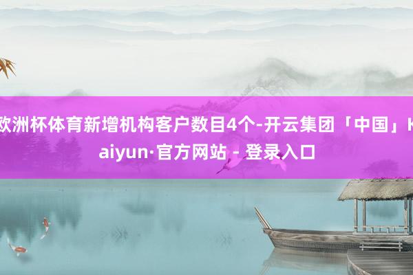 欧洲杯体育新增机构客户数目4个-开云集团「中国」Kaiyun·官方网站 - 登录入口
