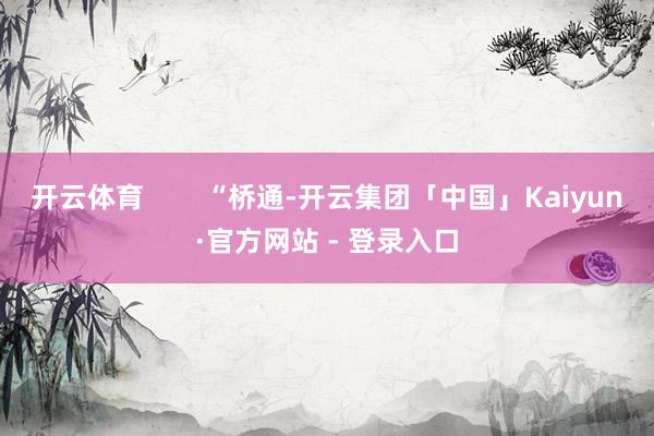 开云体育        “桥通-开云集团「中国」Kaiyun·官方网站 - 登录入口
