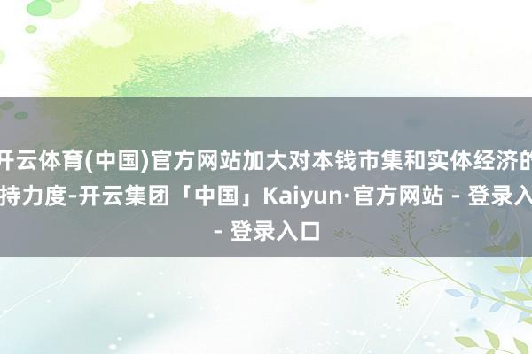 开云体育(中国)官方网站加大对本钱市集和实体经济的维持力度-开云集团「中国」Kaiyun·官方网站 - 登录入口