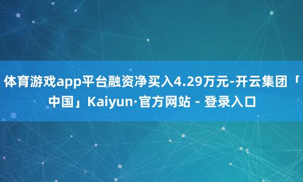 体育游戏app平台融资净买入4.29万元-开云集团「中国」Kaiyun·官方网站 - 登录入口