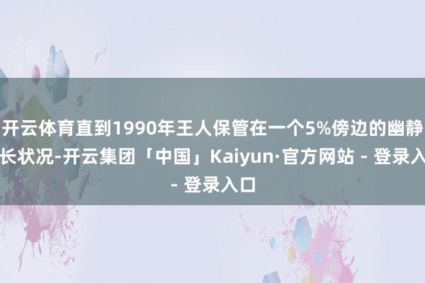 开云体育直到1990年王人保管在一个5%傍边的幽静增长状况-开云集团「中国」Kaiyun·官方网站 - 登录入口