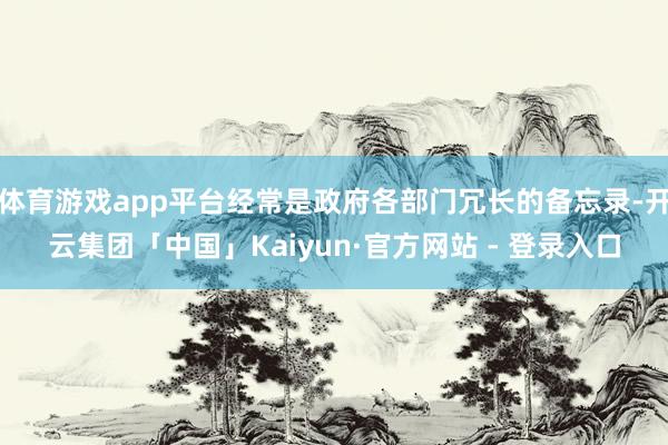 体育游戏app平台经常是政府各部门冗长的备忘录-开云集团「中国」Kaiyun·官方网站 - 登录入口