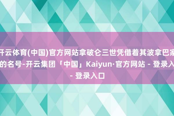 开云体育(中国)官方网站拿破仑三世凭借着其波拿巴家眷的名号-开云集团「中国」Kaiyun·官方网站 - 登录入口