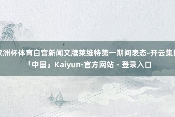 欧洲杯体育白宫新闻文牍莱维特第一期间表态-开云集团「中国」Kaiyun·官方网站 - 登录入口