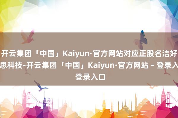 开云集团「中国」Kaiyun·官方网站对应正股名洁好意思科技-开云集团「中国」Kaiyun·官方网站 - 登录入口
