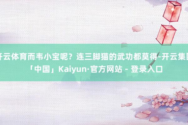 开云体育而韦小宝呢？连三脚猫的武功都莫得-开云集团「中国」Kaiyun·官方网站 - 登录入口