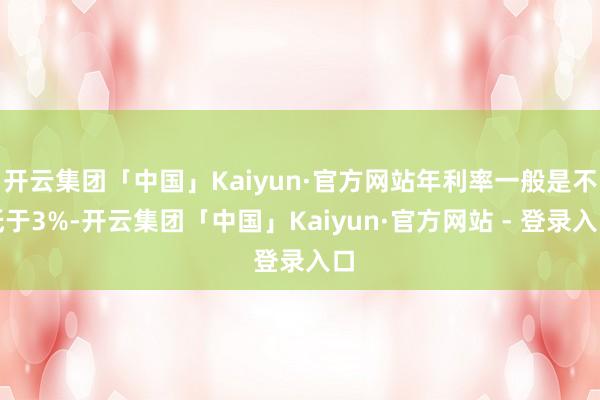 开云集团「中国」Kaiyun·官方网站年利率一般是不低于3%-开云集团「中国」Kaiyun·官方网站 - 登录入口