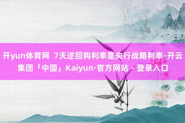 开yun体育网  7天逆回购利率是央行战略利率-开云集团「中国」Kaiyun·官方网站 - 登录入口