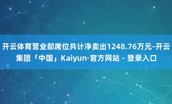 开云体育营业部席位共计净卖出1248.76万元-开云集团「中国」Kaiyun·官方网站 - 登录入口