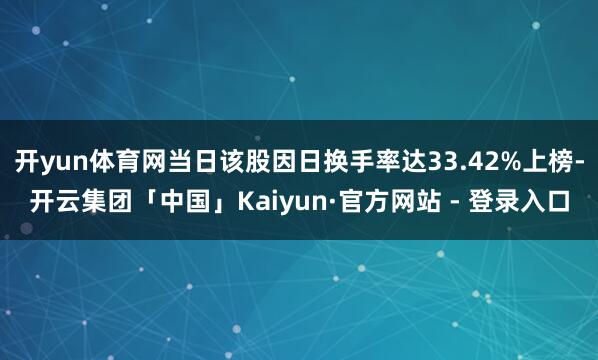 开yun体育网当日该股因日换手率达33.42%上榜-开云集团「中国」Kaiyun·官方网站 - 登录入口