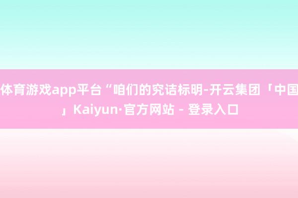 体育游戏app平台　　“咱们的究诘标明-开云集团「中国」Kaiyun·官方网站 - 登录入口