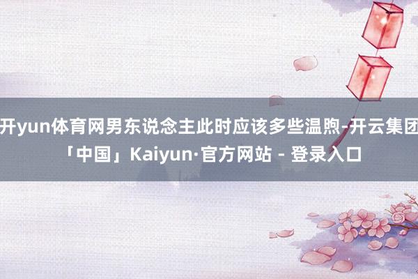 开yun体育网男东说念主此时应该多些温煦-开云集团「中国」Kaiyun·官方网站 - 登录入口