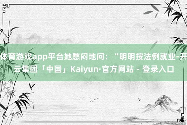 体育游戏app平台她憋闷地问:“明明按法例就业-开云集团「中国」Kaiyun·官方网站 - 登录入口