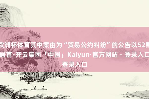 欧洲杯体育其中案由为“贸易公约纠纷”的公告以52则居首-开云集团「中国」Kaiyun·官方网站 - 登录入口