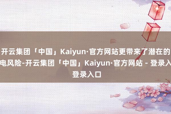 开云集团「中国」Kaiyun·官方网站更带来了潜在的触电风险-开云集团「中国」Kaiyun·官方网站 - 登录入口