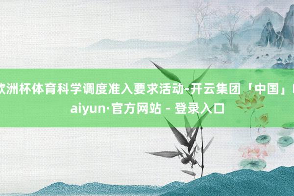 欧洲杯体育科学调度准入要求活动-开云集团「中国」Kaiyun·官方网站 - 登录入口