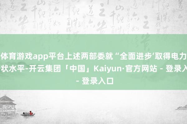 体育游戏app平台上述两部委就“全面进步‘取得电力’行状水平-开云集团「中国」Kaiyun·官方网站 - 登录入口