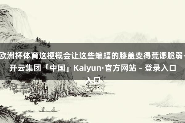 欧洲杯体育这梗概会让这些蝙蝠的膝盖变得荒谬脆弱-开云集团「中国」Kaiyun·官方网站 - 登录入口