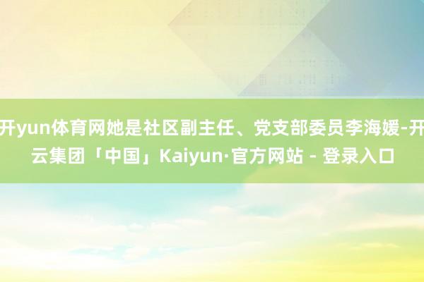 开yun体育网她是社区副主任、党支部委员李海媛-开云集团「中国」Kaiyun·官方网站 - 登录入口