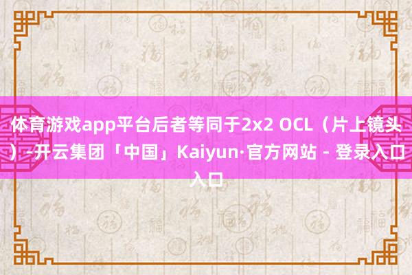 体育游戏app平台后者等同于2x2 OCL（片上镜头）-开云集团「中国」Kaiyun·官方网站 - 登录入口