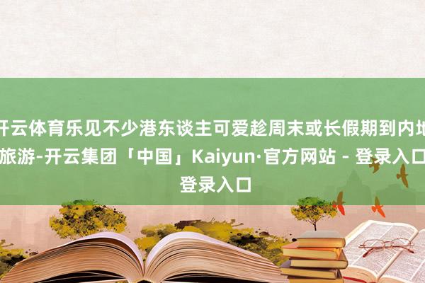 开云体育乐见不少港东谈主可爱趁周末或长假期到内地旅游-开云集团「中国」Kaiyun·官方网站 - 登录入口