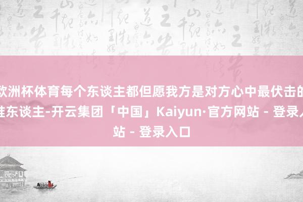 欧洲杯体育每个东谈主都但愿我方是对方心中最伏击的阿谁东谈主-开云集团「中国」Kaiyun·官方网站 - 登录入口