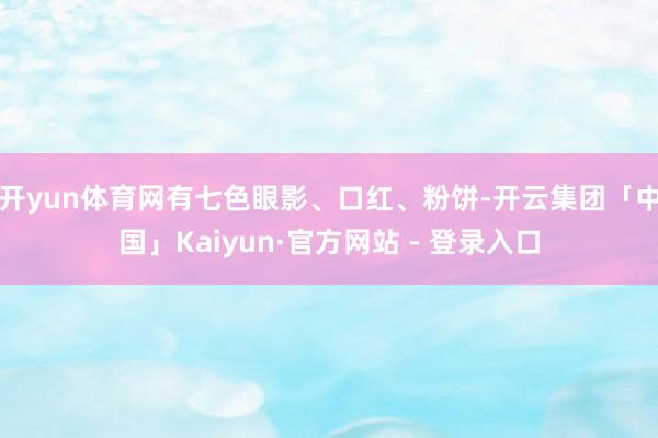 开yun体育网有七色眼影、口红、粉饼-开云集团「中国」Kaiyun·官方网站 - 登录入口